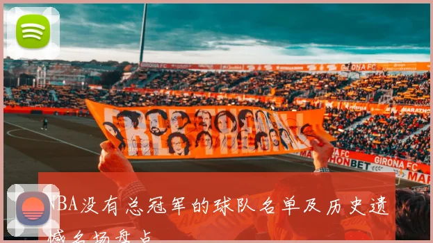 NBA没有总冠军的球队名单及历史遗憾名场盘点