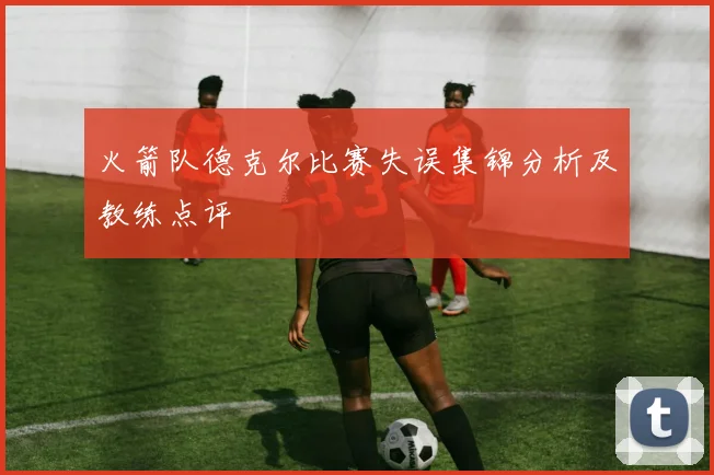 火箭队德克尔比赛失误集锦分析及教练点评