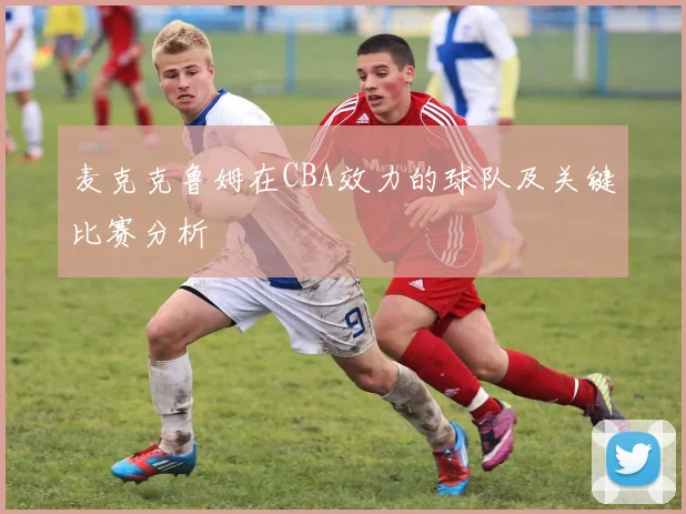 麦克克鲁姆在CBA效力的球队及关键比赛分析