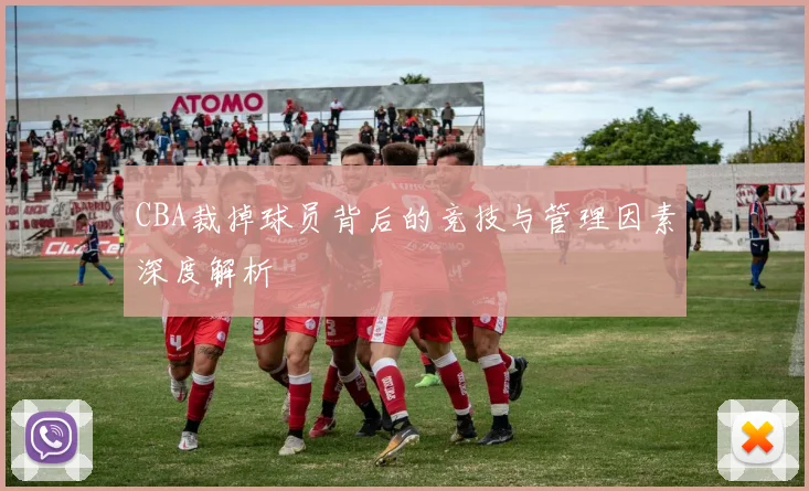 CBA裁掉球员背后的竞技与管理因素深度解析